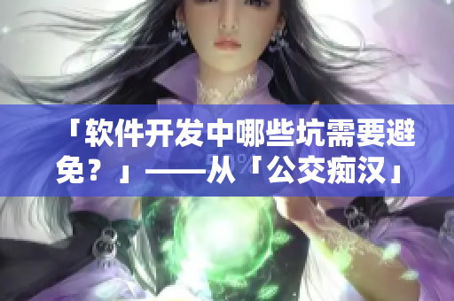 「軟件開發(fā)中哪些坑需要避免？」——從「公交癡漢」事件中學(xué)到的軟件開發(fā)經(jīng)驗