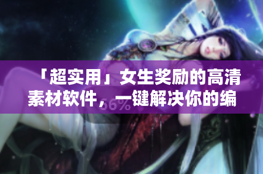「超實用」女生獎勵的高清素材軟件，一鍵解決你的編輯難題！
