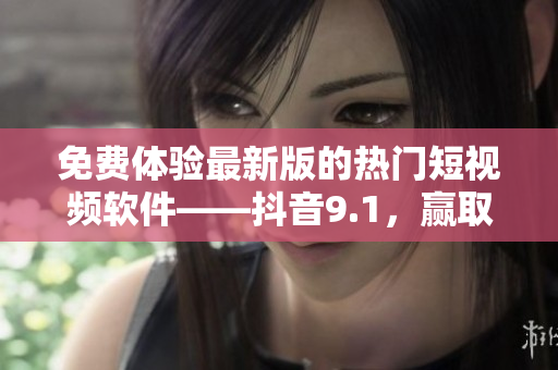 免費(fèi)體驗(yàn)最新版的熱門短視頻軟件——抖音9.1，贏取粉絲與歡樂