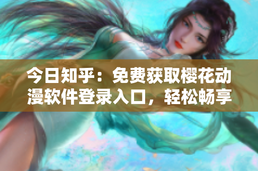 今日知乎：免費(fèi)獲取櫻花動漫軟件登錄入口，輕松暢享網(wǎng)絡(luò)動畫