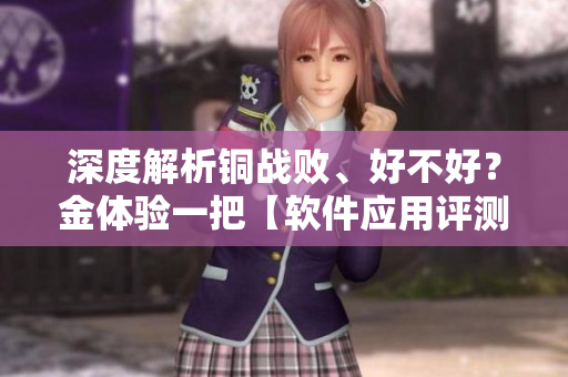 深度解析銅戰(zhàn)敗、好不好？金體驗(yàn)一把【軟件應(yīng)用評(píng)測(cè)】
