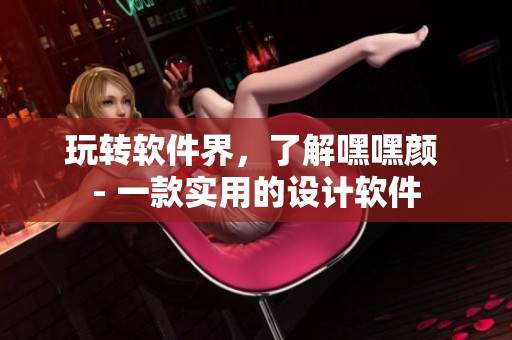 玩轉(zhuǎn)軟件界，了解嘿嘿顏 - 一款實(shí)用的設(shè)計(jì)軟件