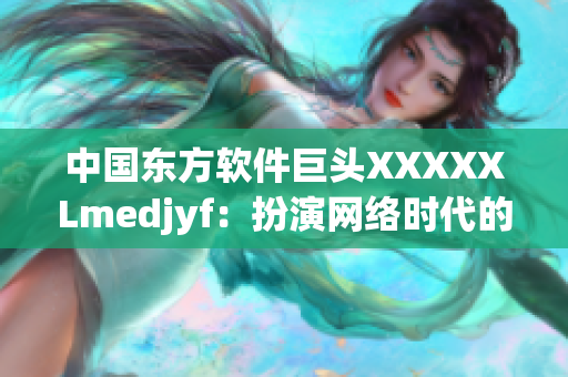 中國東方軟件巨頭XXXXXLmedjyf：扮演網絡時代的重要角色