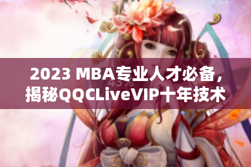 2023 MBA專業(yè)人才必備，揭秘QQCLiveVIP十年技術(shù)積淀