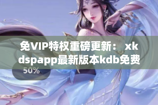 免VIP特權(quán)重磅更新： xkdspapp最新版本kdb免費(fèi)下載