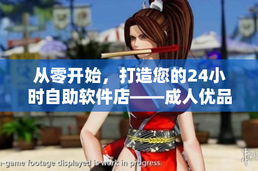 從零開始，打造您的24小時(shí)自助軟件店——成人優(yōu)品。