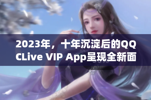 2023年，十年沉淀后的QQCLive VIP App呈現全新面貌