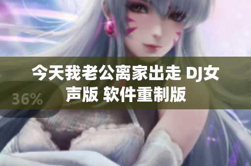 今天我老公離家出走 DJ女聲版 軟件重制版
