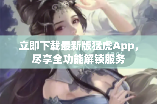 立即下載最新版猛虎App，盡享全功能解鎖服務(wù)
