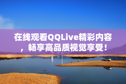 在線觀看QQLive精彩內(nèi)容，暢享高品質(zhì)視覺享受！