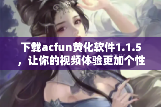 下載acfun黃化軟件1.1.5，讓你的視頻體驗更加個性化