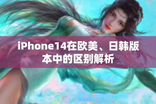 iPhone14在歐美、日韓版本中的區(qū)別解析