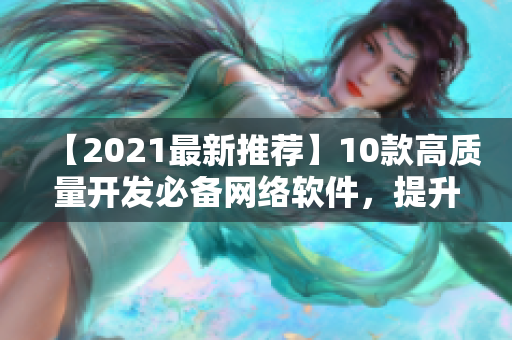 【2021最新推薦】10款高質(zhì)量開發(fā)必備網(wǎng)絡(luò)軟件，提升你的IT技能！