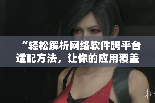 “輕松解析網(wǎng)絡(luò)軟件跨平臺適配方法，讓你的應(yīng)用覆蓋歐美日多地尺碼！”