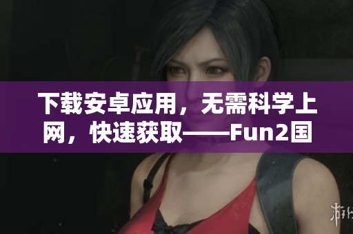 下載安卓應(yīng)用，無(wú)需科學(xué)上網(wǎng)，快速獲取——Fun2國(guó)內(nèi)版