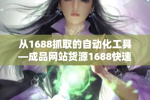 從1688抓取的自動化工具—成品網(wǎng)站貨源1688快速上貨