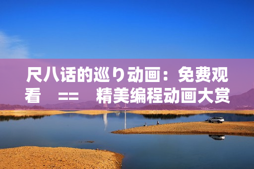 尺八話的巡り動(dòng)畫：免費(fèi)觀看　==　精美編程動(dòng)畫大賞，免費(fèi)欣賞！