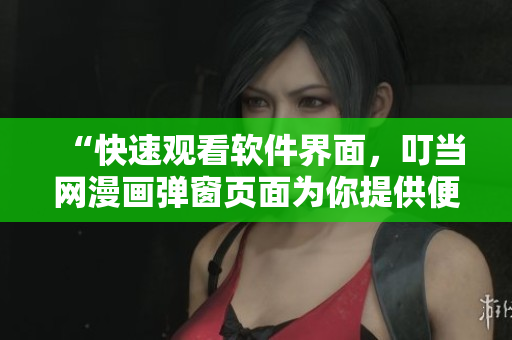 “快速觀看軟件界面，叮當網漫畫彈窗頁面為你提供便利”