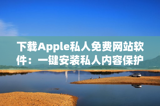 下載Apple私人免費網(wǎng)站軟件：一鍵安裝私人內(nèi)容保護(hù)并享受高速沖浪