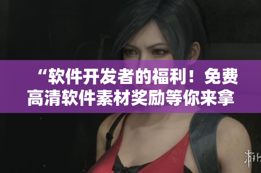 “軟件開發(fā)者的福利！免費(fèi)高清軟件素材獎(jiǎng)勵(lì)等你來拿！”