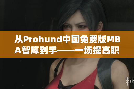 從Prohund中國免費(fèi)版MBA智庫到手——一場提高職場競爭力的智能之旅