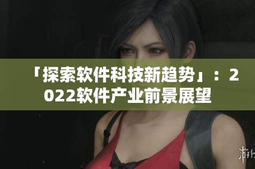 「探索軟件科技新趨勢」：2022軟件產(chǎn)業(yè)前景展望
