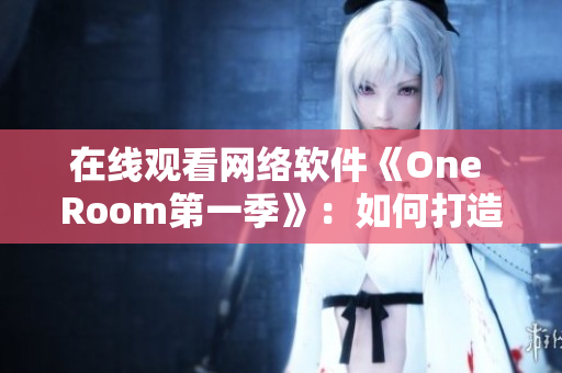 在線觀看網(wǎng)絡(luò)軟件《One Room第一季》：如何打造高效、穩(wěn)定的視聽(tīng)體驗(yàn)？