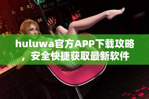 huluwa官方APP下載攻略，安全快捷獲取最新軟件