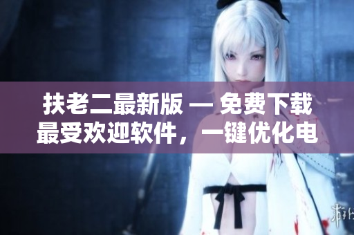 扶老二最新版 — 免費(fèi)下載最受歡迎軟件，一鍵優(yōu)化電腦性能