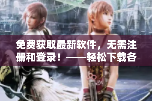 免費(fèi)獲取最新軟件，無需注冊和登錄！——輕松下載各類軟件工具！