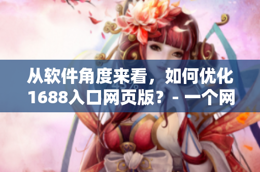 從軟件角度來(lái)看，如何優(yōu)化1688入口網(wǎng)頁(yè)版？- 一個(gè)網(wǎng)絡(luò)軟件編輯探索