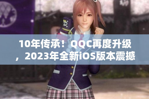 10年傳承！QQC再度升級，2023年全新iOS版本震撼發(fā)布