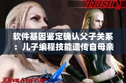 軟件基因鑒定確認(rèn)父子關(guān)系：兒子編程技能遺傳自母親，挑戰(zhàn)傳統(tǒng)認(rèn)知