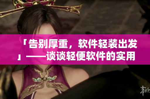 「告別厚重，軟件輕裝出發(fā)」——談?wù)勢p便軟件的實用性