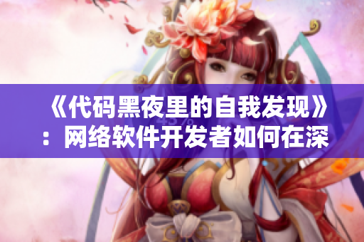 《代碼黑夜里的自我發(fā)現(xiàn)》：網(wǎng)絡(luò)軟件開發(fā)者如何在深夜解放自我