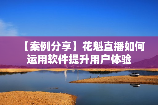 【案例分享】花魁直播如何運(yùn)用軟件提升用戶體驗(yàn)