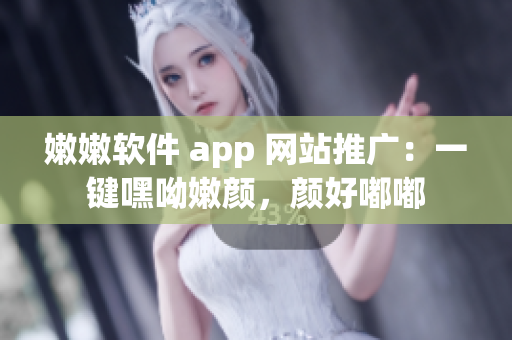 嫩嫩軟件 app 網(wǎng)站推廣：一鍵嘿呦嫩顏，顏好嘟嘟