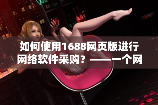 如何使用1688網(wǎng)頁版進(jìn)行網(wǎng)絡(luò)軟件采購？——一個(gè)網(wǎng)絡(luò)軟件編輯的實(shí)用教程