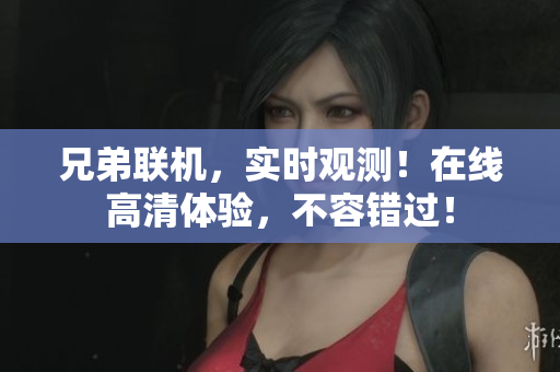 兄弟聯(lián)機(jī)，實(shí)時(shí)觀測！在線高清體驗(yàn)，不容錯(cuò)過！