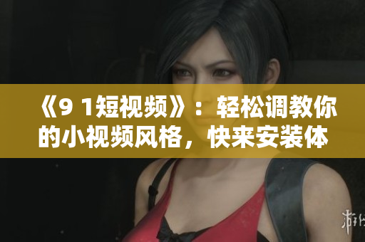 《9 1短視頻》：輕松調(diào)教你的小視頻風(fēng)格，快來安裝體驗(yàn)吧！