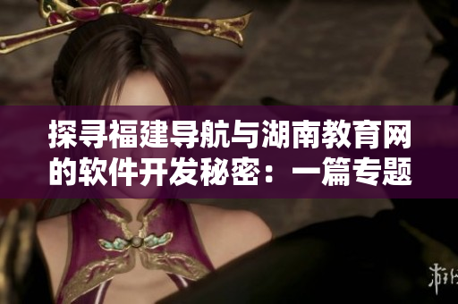 探尋福建導(dǎo)航與湖南教育網(wǎng)的軟件開(kāi)發(fā)秘密：一篇專題報(bào)道