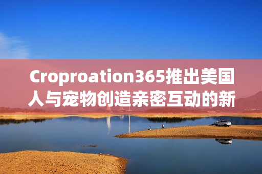 Croproation365推出美國人與寵物創(chuàng)造親密互動的新軟件