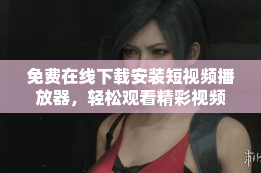 免費在線下載安裝短視頻播放器，輕松觀看精彩視頻