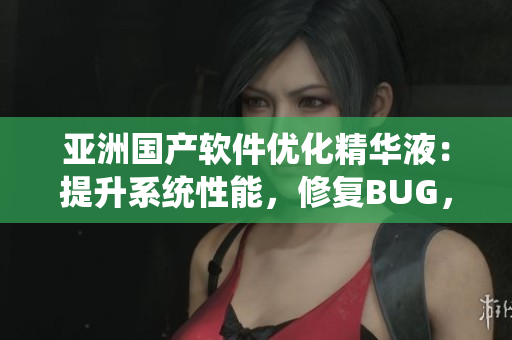 亞洲國產軟件優(yōu)化精華液：提升系統性能，修復BUG，保護隱私數據