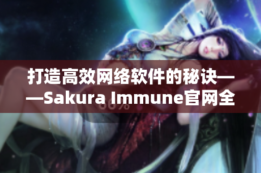 打造高效網(wǎng)絡(luò)軟件的秘訣——Sakura Immune官網(wǎng)全面解析
