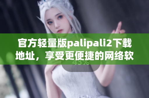 官方輕量版palipali2下載地址，享受更便捷的網(wǎng)絡軟件體驗！