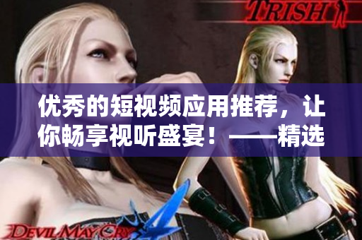 優(yōu)秀的短視頻應(yīng)用推薦，讓你暢享視聽盛宴！——精選熱門軟件下載推薦