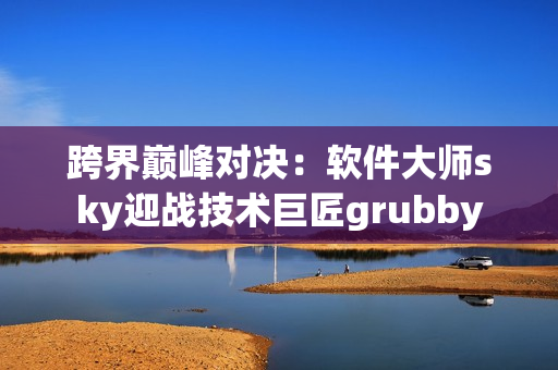 跨界巔峰對(duì)決：軟件大師sky迎戰(zhàn)技術(shù)巨匠grubby