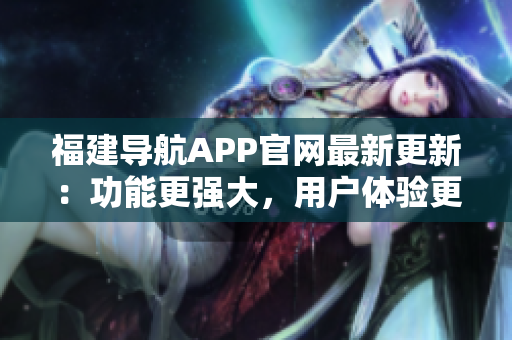 福建導(dǎo)航APP官網(wǎng)最新更新：功能更強大，用戶體驗更優(yōu)化！