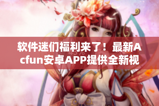 軟件迷們福利來(lái)了！最新Acfun安卓APP提供全新視聽(tīng)盛宴！